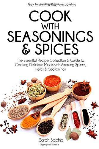 Cook With Seasonings and Spices: The Essential Recipe Collection & Guide to Cooking Delicious Meals with Amazing Spices, Herbs, & Seasonings (Essential Kitchen Series Book 21)