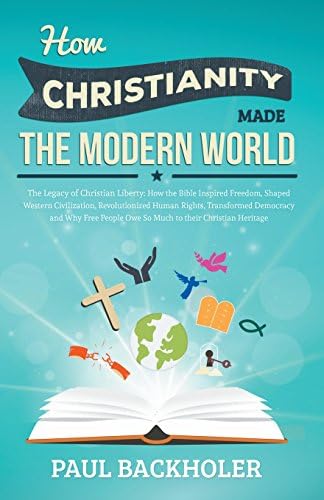 How Christianity Made The Modern World - The Legacy of Christian Liberty: How the Bible Inspired Freedom, Shaped Western Civilization, Revolutionized Human Rights, Transformed Democracy and...Heritage