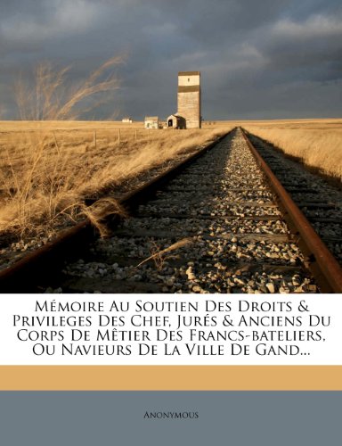 Memoire Au Soutien Des Droits & Privileges Des Chef, Jures & Anciens Du Corps de Metier Des Francs-Bateliers, Ou Navieurs de La Ville de Gand...