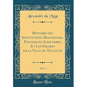 Histoire Des Institutions Religieuses, Politiques, Judiciaires Et Littéraires de la Ville de Toulouse, Vol. 3 (Classic Reprint)