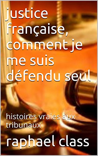 justice française, comment je me suis défendu seul: histoires vraies aux tribunaux