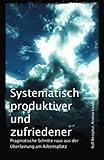 Systematisch produktiver und zufriedener: Pragmatische Schritte raus aus der Überlastung am Arbeitsplatz by