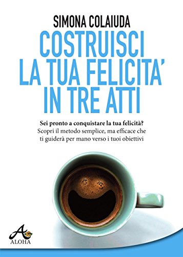 Costruisci la tua felicità in tre atti Costruisci la tua felicità in tre atti