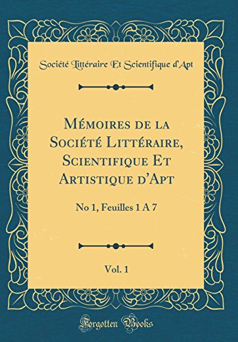 Mémoires de la Société Littéraire, Scientifique Et Artistique d'Apt, Vol. 1: No 1, Feuilles 1 À 7 (Classic Reprint)