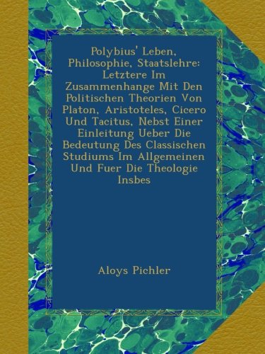 Polybius' Leben, Philosophie, Staatslehre: Letztere Im Zusammenhange Mit Den Politischen Theorien Von Platon, Aristoteles, Cicero Und Tacitus, Nebst ... Im Allgemeinen Und Fuer Die Theologie Insbes