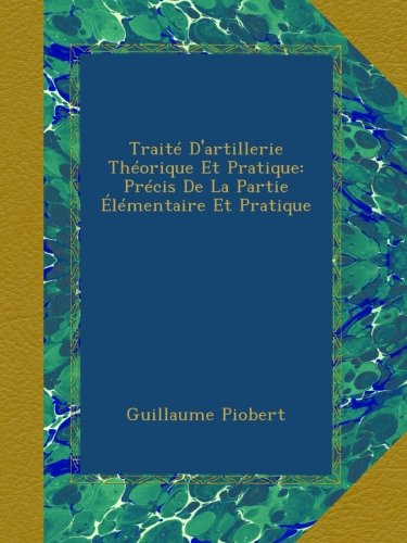 Traité D'artillerie Théorique Et Pratique: Précis De La Partie Élémentaire Et Pratique
