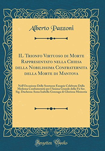 IL Trionfo Virtuoso di Morte Rappresentato nella Chiesa della Nobilissima Confraternita della Morte di Mantova: Nell'Occasione Delle Sontuose Esequie ... Fù Ser. Sig. Duchessa Anna Isabella Gonzaga