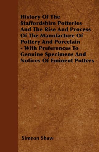 History Of The Staffordshire Potteries And The Rise And Process Of The ManufactureOf Pottery And Porcelain - With Preferences To Genuine Specimens And Notices Of Eminent Potters