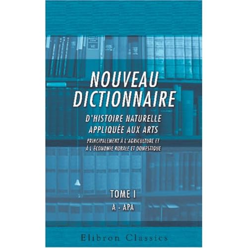 Nouveau dictionnaire d'histoire naturelle, appliquée aux arts, principalement à l'Agriculture et à l'Économie rurale et domestique: Par une Société de ... trois Règnes de la Nature. Tome 1: A - APA Nouveau dictionnaire d'histoire naturelle, appliquée aux arts, principalement à l'Agriculture et à l'Économie rurale et domestique: Par une Société de ... trois Règnes de la Nature. Tome 1: A - APA