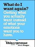 Image de What Do I Want Again?: Getting What You Actually Want Instead Of What Your Emotions Want You To Have (The 'This or Prozac' Series) (English Edition)