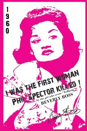 I Was the First Woman Phil Spector Killed: An Autobiogrpahy In Essays of Beverly Ross, Brill Building Songwriter of "Lollipop" and a Premier Architect of Rock 'N' Roll