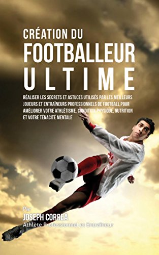 Création du Footballeur Ultime: Réaliser les secrets et astuces utilisés par les meilleurs joueurs et entraîneurs professionnels de football pour améliorer votre Athlétisme, Condition Physique Création du Footballeur Ultime: Réaliser les secrets et astuces utilisés par les meilleurs joueurs et entraîneurs professionnels de football pour améliorer votre Athlétisme, Condition Physique