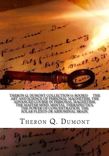 Theron Q. Dumont Collection (6 Books) The art and science of personal magnetism, The advanced course in personal magnetism, The master mind, Mental ... The solar plexus or abdominal brain,