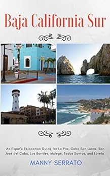 Baja California Sur: An Expat's Relocation Guide for La Paz, Cabo San Lucas, San José del Cabo, Los Barriles, Mulegé, Todos Santos, and Loreto by [Serrato, Manny]