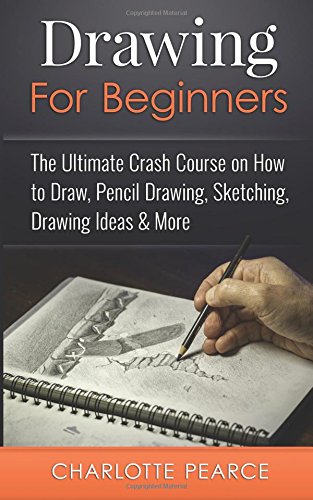 Drawing For Beginners: The Ultimate Crash Course on How to Draw, Pencil Drawing, Sketching, Drawing Ideas & More (With Pictures!)