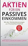  Aktien für ein passives Einkommen: Mit der Dividendenstrategie zur finanziellen Freiheit + die 10 besten Dividenden Aktien für Börsen-Einsteiger ... Immobilien und Aktien für Einsteiger, Band 6)