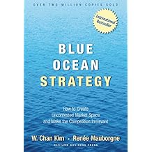 Blue Ocean Strategy: How To Create Uncontested Market Space And Make The Competition Irrelevant