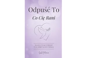 Odpuść To, Co Cię Rani: Dlaczego Wciąż Wybieramy Tych, Którzy Nas Nie Wybierają. Przewodnik Dla Kobiet, Które Chcą Odpuścić Przeszłość, Odzyskać Spokój I Odnaleźć Siłę, By Zacząć Od Nowa