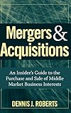 Mergers & Acquisitions: An Insider's Guide to the Purchase and Sale of Middle Market Business Interests by Dennis J. Roberts