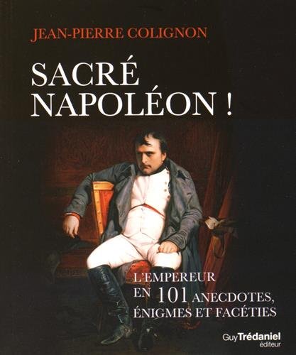 Sacré Napoléon ! : L'empereur en 101 anecdoctes, énigmes et facéties
