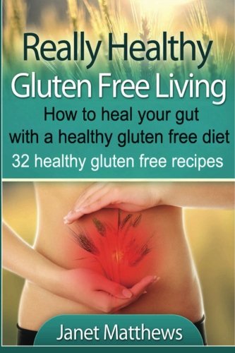 Really Healthy Gluten Free Living: How to heal your gut with a healthy gluten free diet - 32 healthy gluten free recipes