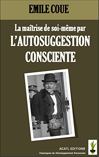 La maîtrise de soi par l'autosuggestion consciente: (Nouvelle édition revue, illustrée, annotée,