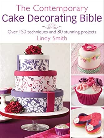 The Contemporary Cake Decorating Bible Over 150 Techniques And 80