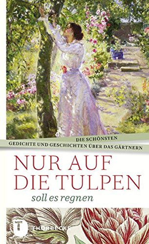 Nur auf die Tulpen soll es regnen - Die schönsten Gedichte und Geschichten über das Gärtnern