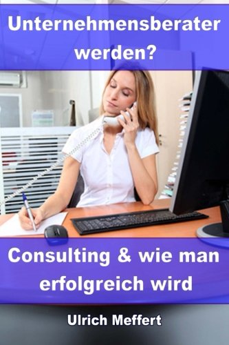 Unternehmensberater werden?: Consulting und wie man erfolgreich wird
