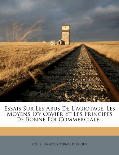 Essais Sur Les Abus de L'Agiotage, Les Moyens D'y Obvier Et Les Principes de Bonne Foi Commerciale...