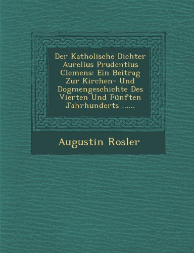 Der Katholische Dichter Aurelius Prudentius Clemens: Ein Beitrag Zur Kirchen- Und Dogmengeschichte Des Vierten Und Funften Jahrhunderts ......