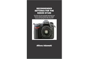 RECOMMENDED SETTINGS FOR THE NIKON D7100: The Nikon D7100 Complete Beginners and Seniors' Guide to Mastering Your Digital Camera to Getting the Most Out of It