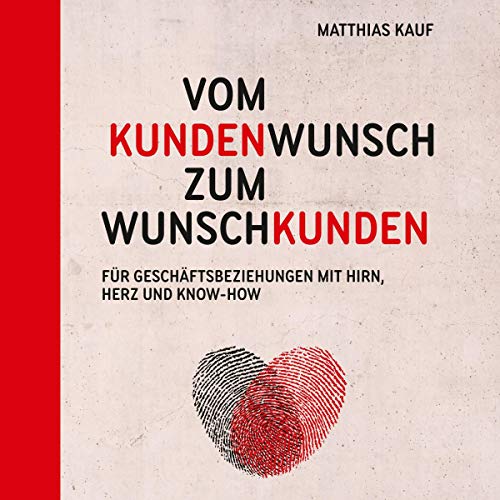 Vom Kundenwunsch zum Wunschkunden: Für Geschäftsbeziehungen mit Hirn, Herz und Know-How