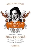 Wie soll ich leben?: oder Das Leben Montaignes in einer Frage und zwanzig Antworten by Sarah Bakewell, Rita Seuß