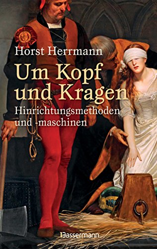 Um Kopf und Kragen: Hinrichtungsmethoden und -maschinen. Mit vielen historisch belegten Fällen