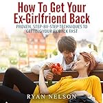How to Get Your Ex-Girlfriend Back: Proven, Step-by-Step Techniques to Getting Your Ex Back Fast
