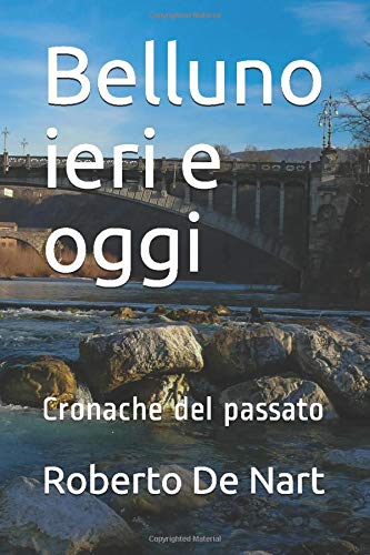 Belluno ieri e oggi: Cronache del passato Belluno ieri e oggi: Cronache del passato