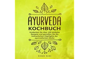 Ayurveda Kochbuch: Entdecken Sie über 100 einfache Rezepte und genießen Sie die kulinarischen Highlights der ayurvedischen Küche