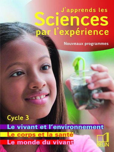 Download J'apprends les sciences par l'expérience Cycle 3 : Livre 1, Le monde du vivant ; Le corps humain et la santé ; Le vivant et l'environnement, Programmes 2008