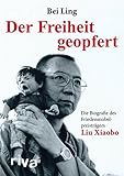 Der Freiheit geopfert: Die Biografie des Friedensnobelpreisträgers Liu Xiaobo by Bei Ling