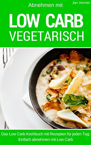 Low Carb Vegetarisch: Das Low Carb Kochbuch mit Rezepten für jeden Tag: einfach abnehmen mit Low Carb (inkl. Bonuskapitel aus Low Carb Ofengerichte)