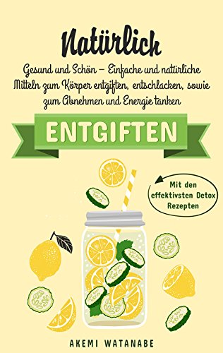 NATÜRLICH ENTGIFTEN: Gesund und Schön – Einfache und natürliche Mitteln zum Körper entgiften, entschlacken, sowie zum Abnehmen und Energie tanken (Mit den effektivsten Detox Rezepten 1)