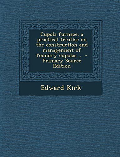 Cupola furnace; a practical treatise on the construction and management of foundry cupolas .. by Kirk, Edward (2013) Paperback