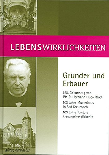 Lebenswirklichkeiten – Gründer und Erbauer: 150. Geburtstag von Pfr. D. Hermann Hugo Reich. 100 Jahre Mutterhaus in Bad Kreuznach. 100 Jahre Kantorei Kreuznacher Diakonie