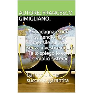 Guadagnare uno stipendio fisso mensile sul web senza investire nulla? Te lo spiego io con 5 semplici sistemi!: La formula del successo garantita Guadagnare uno stipendio fisso mensile sul web senza investire nulla? Te lo spiego io con 5 semplici sistemi!: La formula del successo garantita