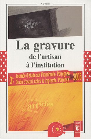 La gravure, de l'artisan à l'institution : Actes de la Troisième Journée d'étude sur l'imprimerie, Perpignan, 22 avril 2005 francais La gravure, de l'artisan à l'institution : Actes de la Troisième Journée d'étude sur l'imprimerie, Perpignan, 22 avril 2005 francais