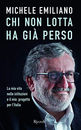 Chi non lotta ha già perso. La mia vita nelle istituzioni e il mio progetto per l'Italia