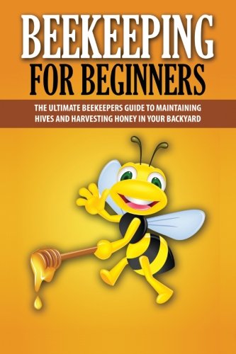 Beekeeping For Beginners: The Ultimate Beekeepers Guide To Maintaining Hives and Harvesting Honey In Your Backyard (Beekeeping, Beekepers Guide, Backyard Farming)