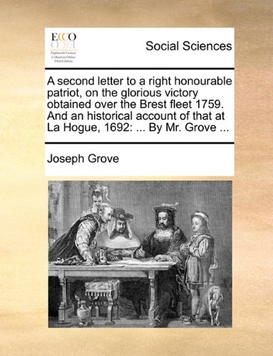 A Second Letter to a Right Honourable Patriot, on the Glorious Victory Obtained Over the Brest Fleet 1759. and an Historical Account of That at La Hogue, 1692: By Mr. Grove ...