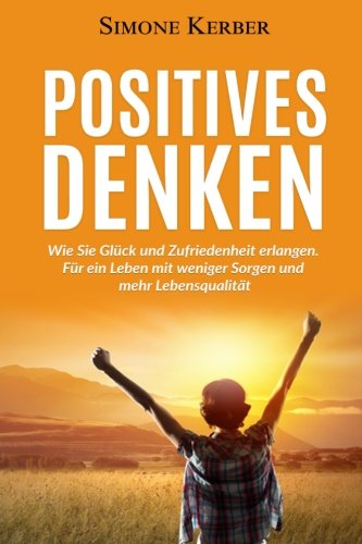 Positives Denken: Wie Sie Glück und Zufriedenheit erlangen. Für ein Leben mit weniger Sorgen und mehr Lebensqualität
